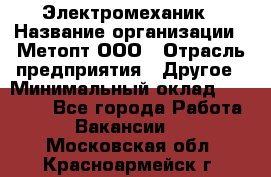 Электромеханик › Название организации ­ Метопт ООО › Отрасль предприятия ­ Другое › Минимальный оклад ­ 25 000 - Все города Работа » Вакансии   . Московская обл.,Красноармейск г.